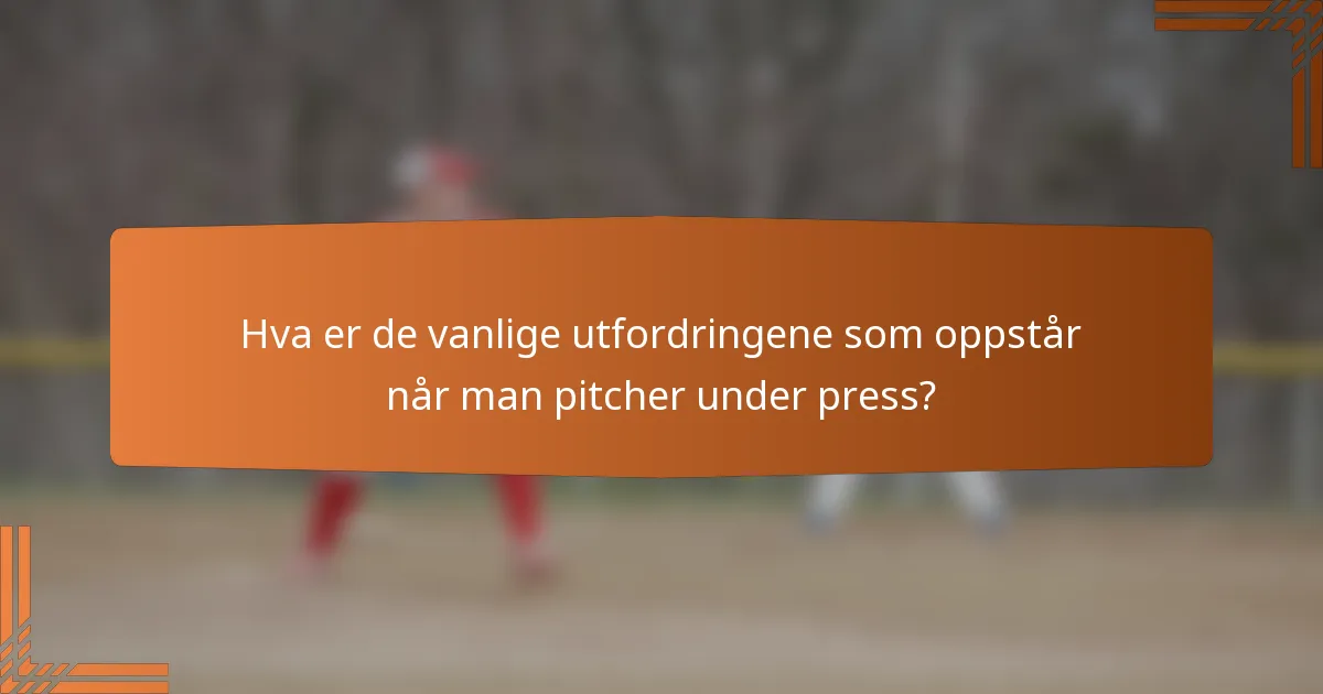 Hva er de vanlige utfordringene som oppstår når man pitcher under press?
