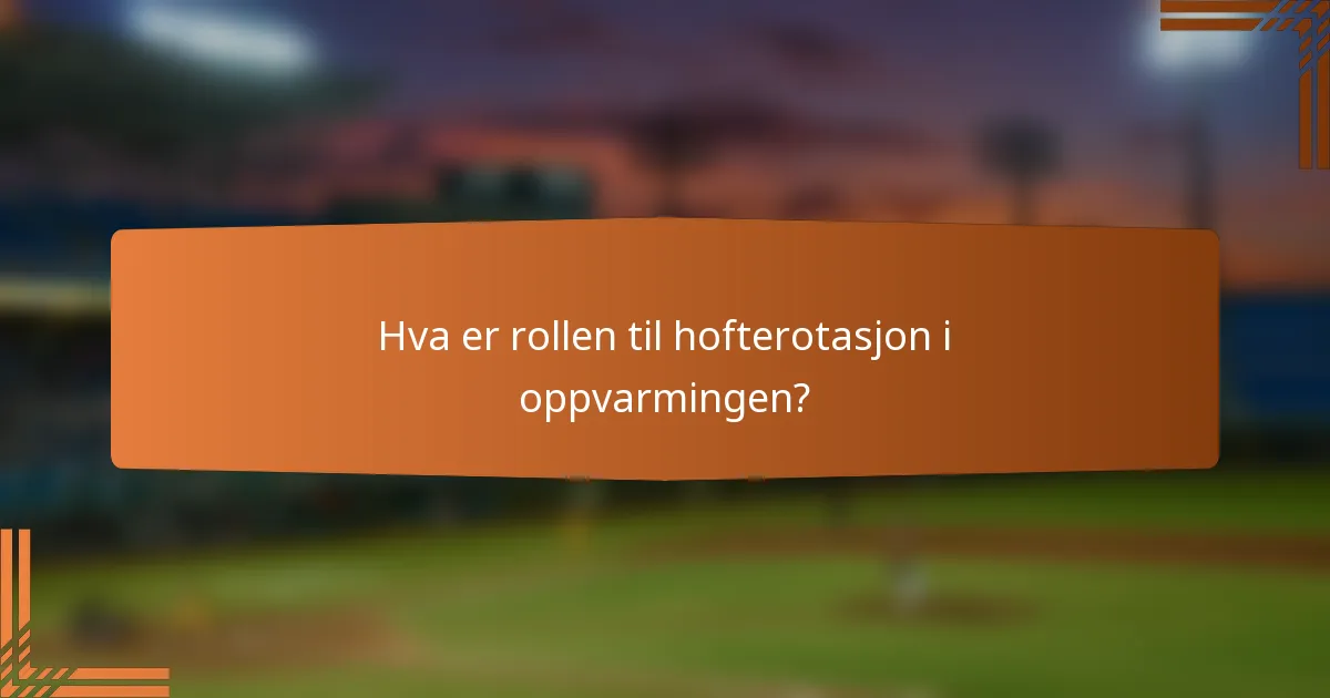 Hva er rollen til hofterotasjon i oppvarmingen?