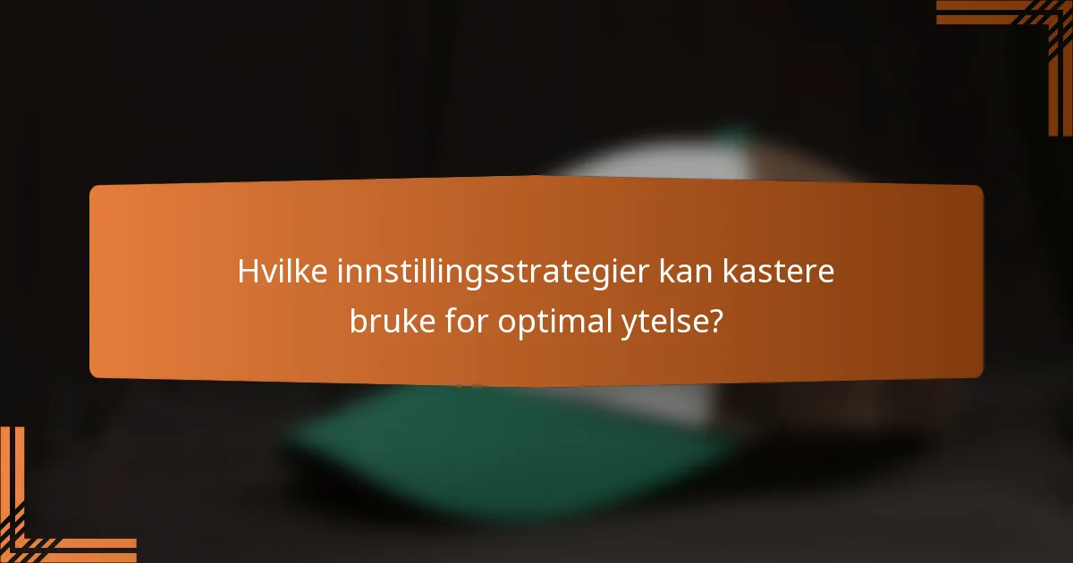 Hvilke innstillingsstrategier kan kastere bruke for optimal ytelse?