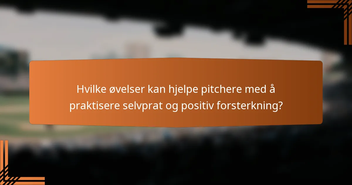 Hvilke øvelser kan hjelpe pitchere med å praktisere selvprat og positiv forsterkning?