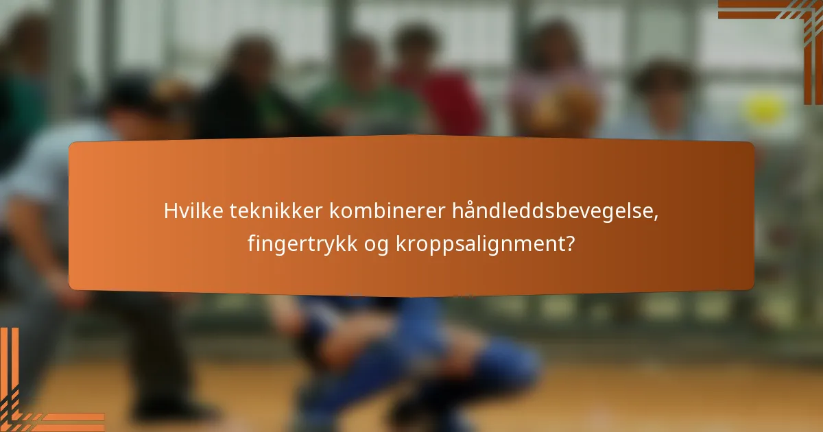 Hvilke teknikker kombinerer håndleddsbevegelse, fingertrykk og kroppsalignment?
