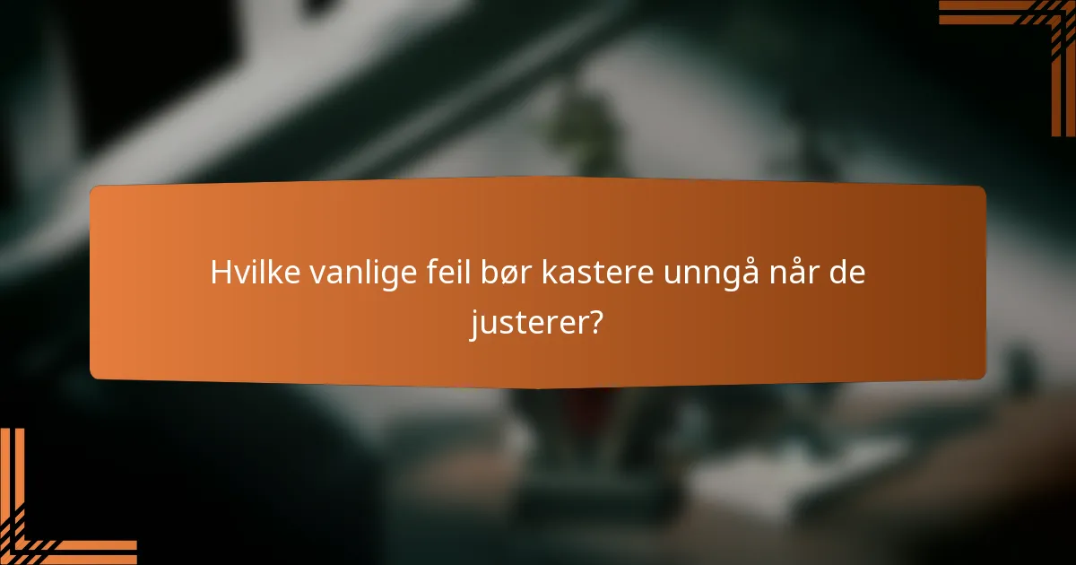 Hvilke vanlige feil bør kastere unngå når de justerer?