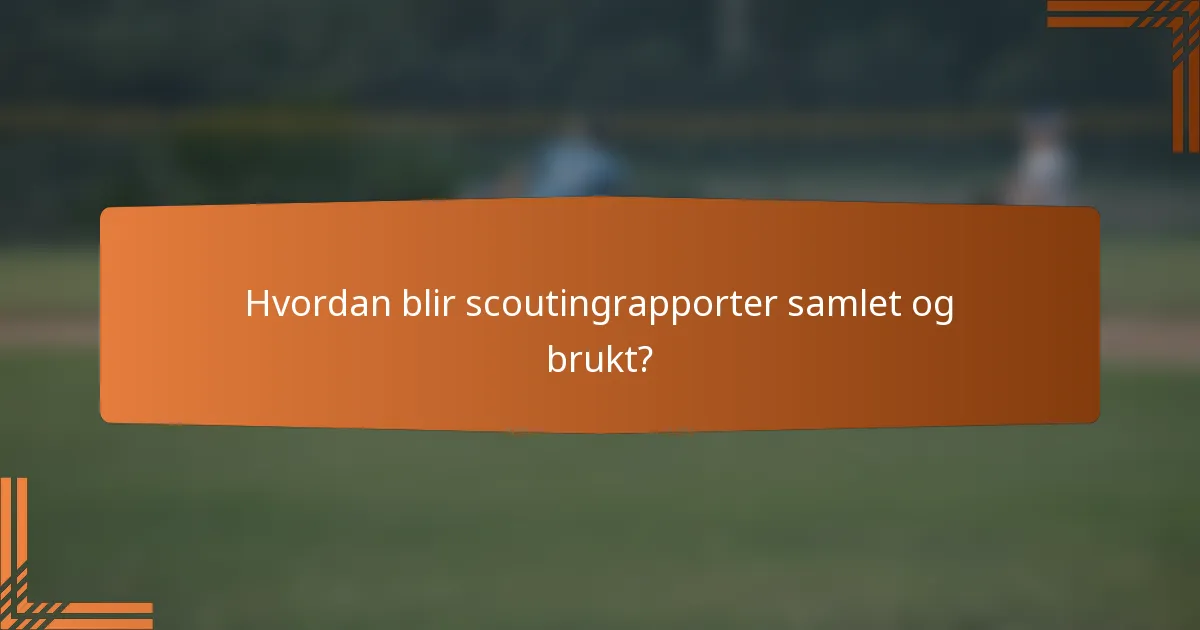 Hvordan blir scoutingrapporter samlet og brukt?