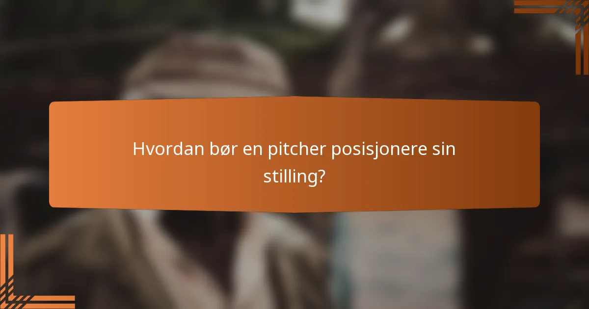 Hvordan bør en pitcher posisjonere sin stilling?