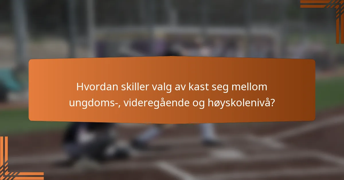 Hvordan skiller valg av kast seg mellom ungdoms-, videregående og høyskolenivå?