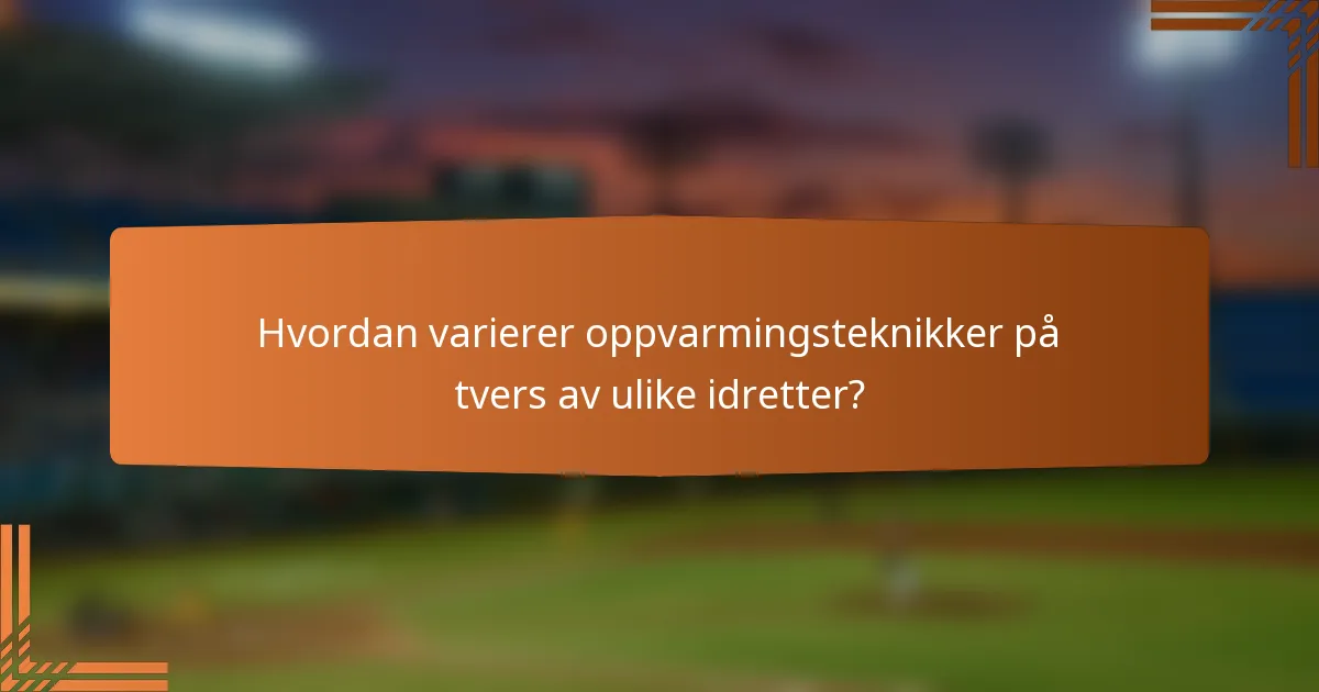 Hvordan varierer oppvarmingsteknikker på tvers av ulike idretter?